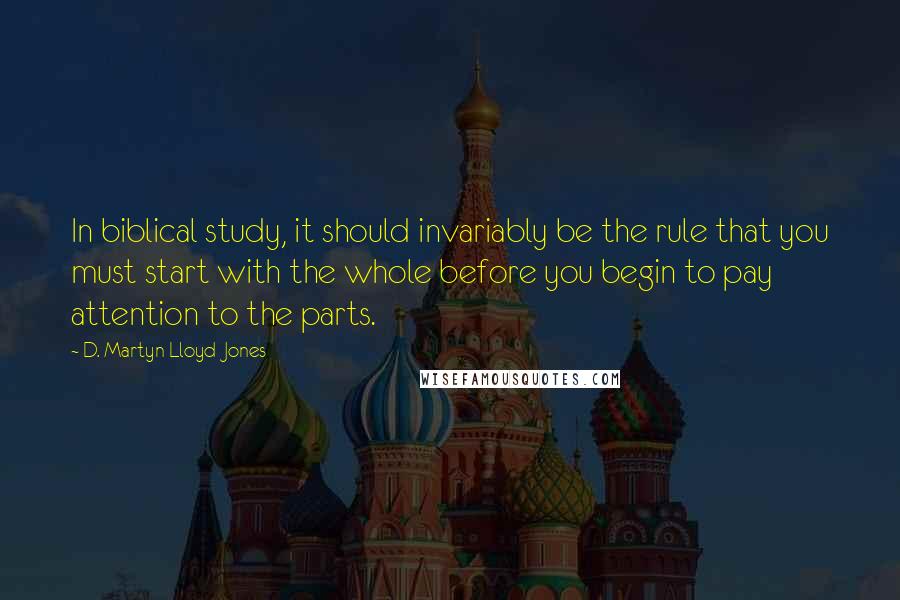 D. Martyn Lloyd-Jones Quotes: In biblical study, it should invariably be the rule that you must start with the whole before you begin to pay attention to the parts.