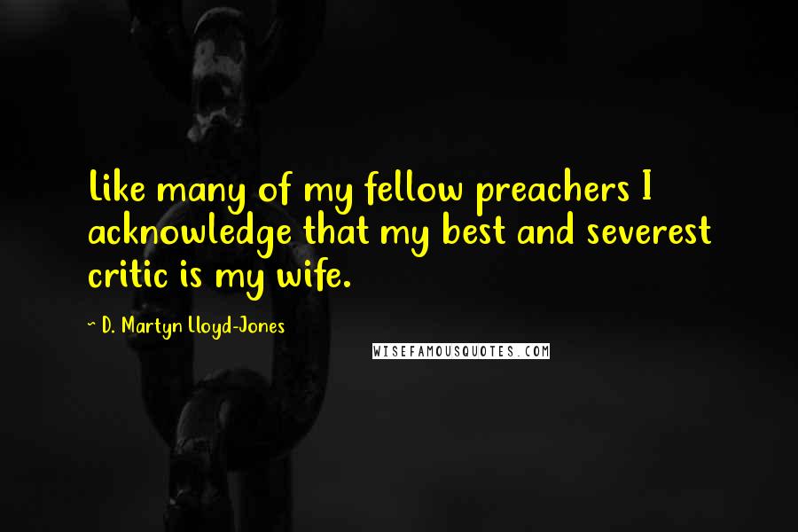 D. Martyn Lloyd-Jones Quotes: Like many of my fellow preachers I acknowledge that my best and severest critic is my wife.