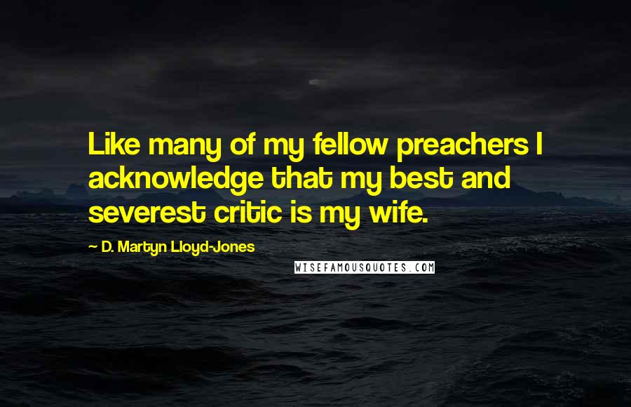 D. Martyn Lloyd-Jones Quotes: Like many of my fellow preachers I acknowledge that my best and severest critic is my wife.