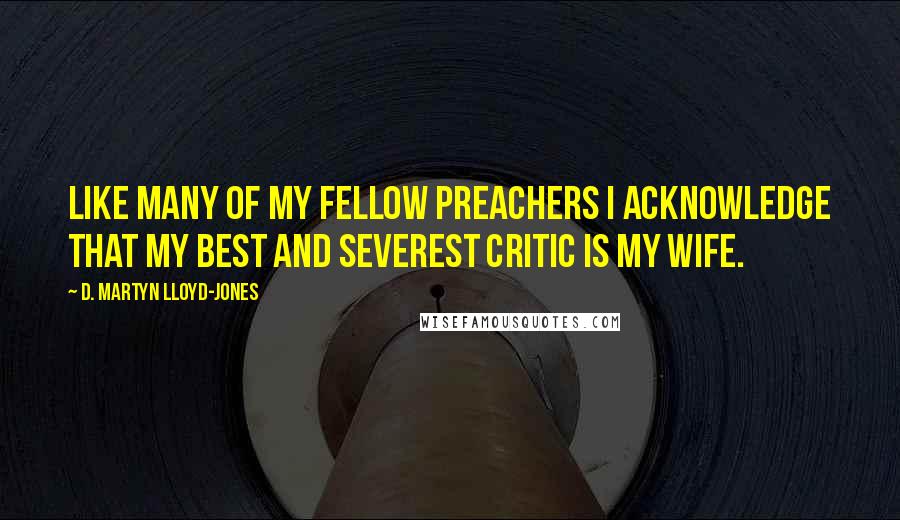 D. Martyn Lloyd-Jones Quotes: Like many of my fellow preachers I acknowledge that my best and severest critic is my wife.