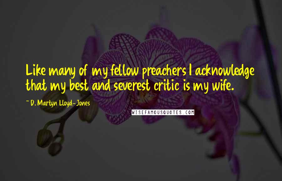 D. Martyn Lloyd-Jones Quotes: Like many of my fellow preachers I acknowledge that my best and severest critic is my wife.
