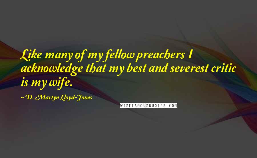 D. Martyn Lloyd-Jones Quotes: Like many of my fellow preachers I acknowledge that my best and severest critic is my wife.
