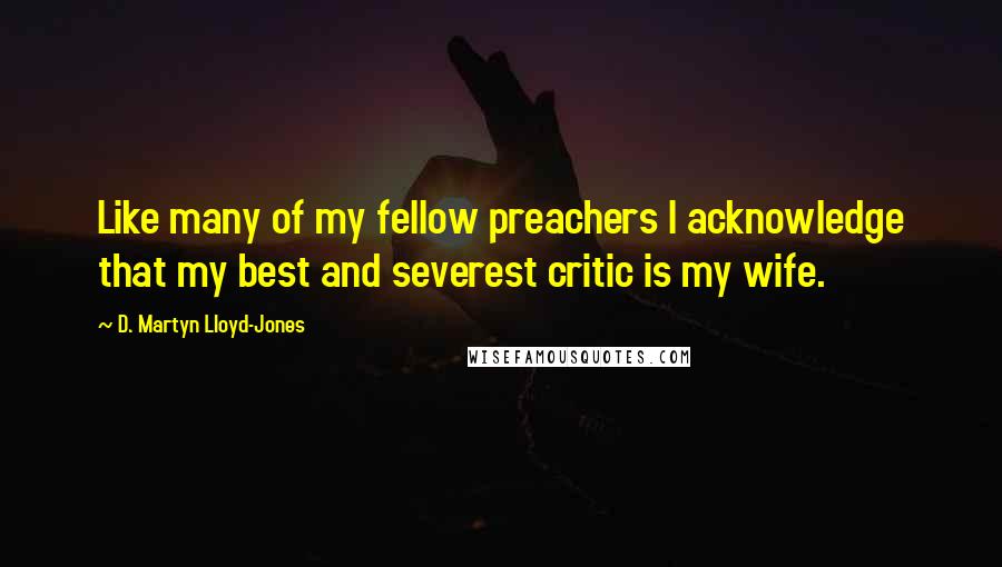 D. Martyn Lloyd-Jones Quotes: Like many of my fellow preachers I acknowledge that my best and severest critic is my wife.