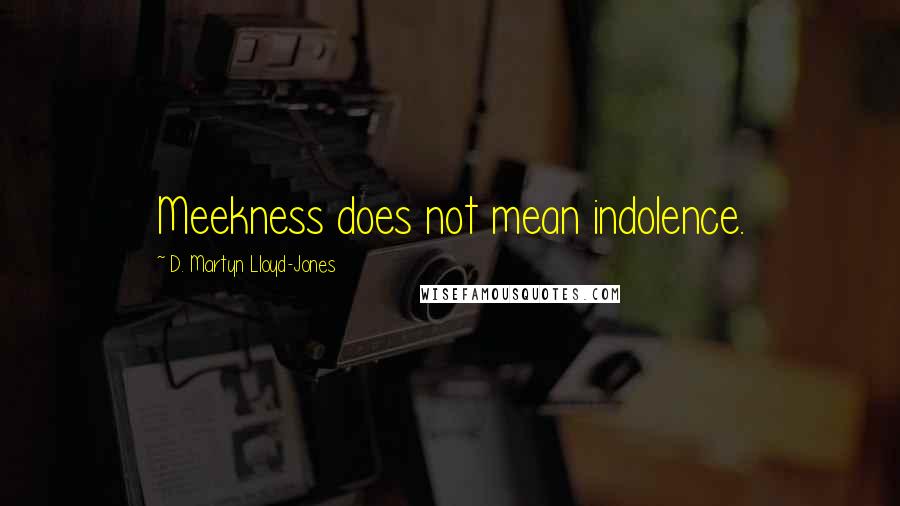 D. Martyn Lloyd-Jones Quotes: Meekness does not mean indolence.