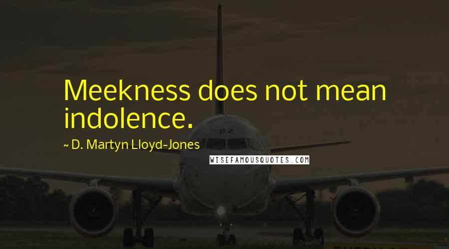 D. Martyn Lloyd-Jones Quotes: Meekness does not mean indolence.