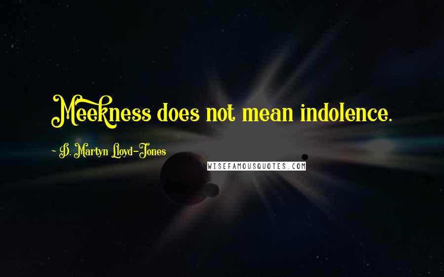 D. Martyn Lloyd-Jones Quotes: Meekness does not mean indolence.