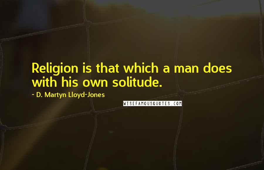 D. Martyn Lloyd-Jones Quotes: Religion is that which a man does with his own solitude.