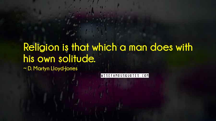 D. Martyn Lloyd-Jones Quotes: Religion is that which a man does with his own solitude.