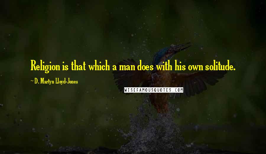 D. Martyn Lloyd-Jones Quotes: Religion is that which a man does with his own solitude.