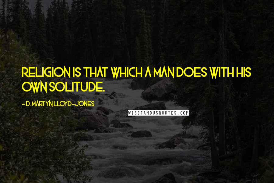 D. Martyn Lloyd-Jones Quotes: Religion is that which a man does with his own solitude.