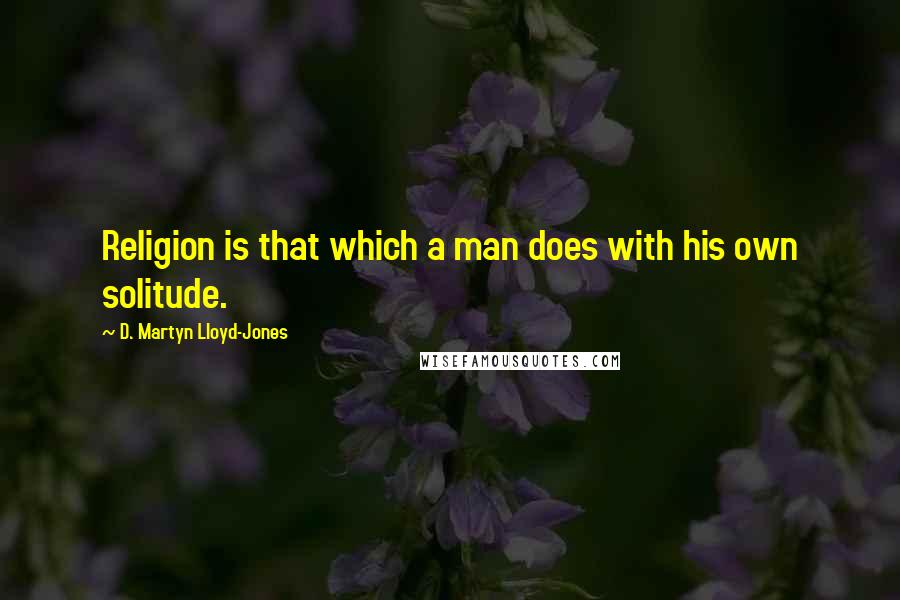D. Martyn Lloyd-Jones Quotes: Religion is that which a man does with his own solitude.