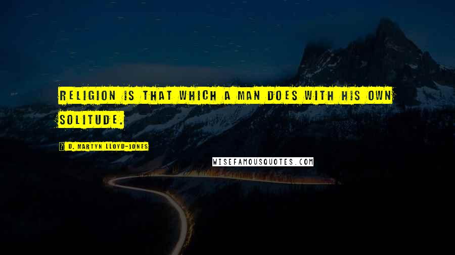 D. Martyn Lloyd-Jones Quotes: Religion is that which a man does with his own solitude.