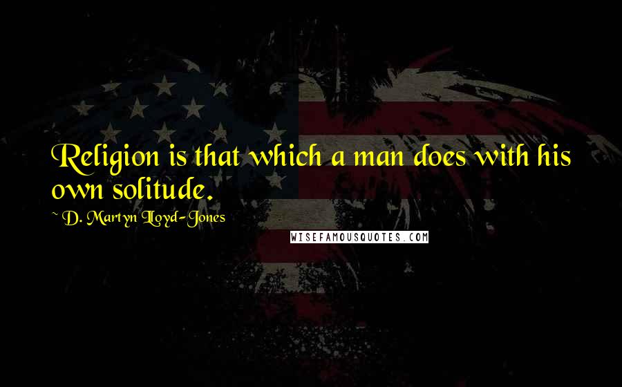 D. Martyn Lloyd-Jones Quotes: Religion is that which a man does with his own solitude.