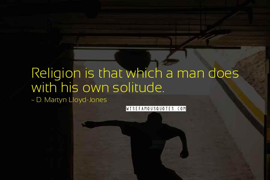 D. Martyn Lloyd-Jones Quotes: Religion is that which a man does with his own solitude.