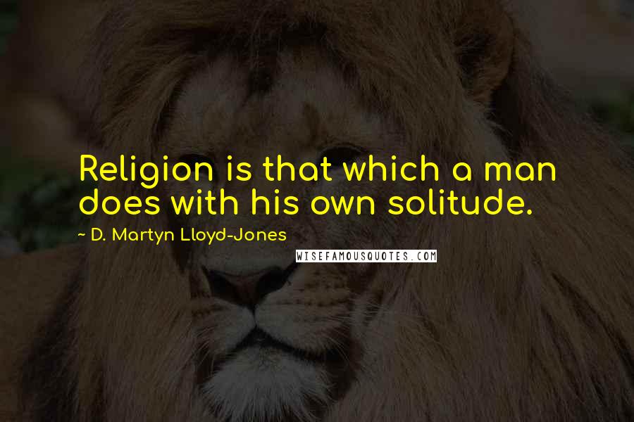 D. Martyn Lloyd-Jones Quotes: Religion is that which a man does with his own solitude.