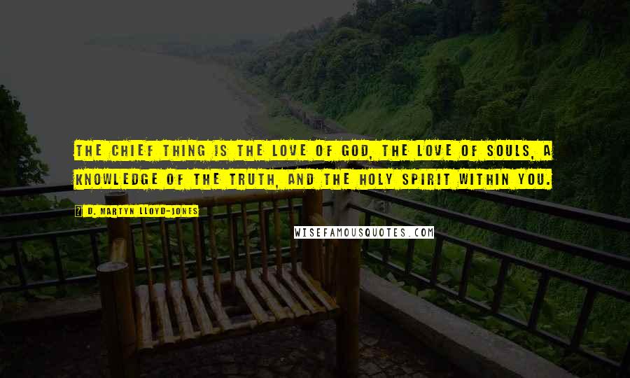 D. Martyn Lloyd-Jones Quotes: The chief thing is the love of God, the love of souls, a knowledge of the Truth, and the Holy Spirit within you.