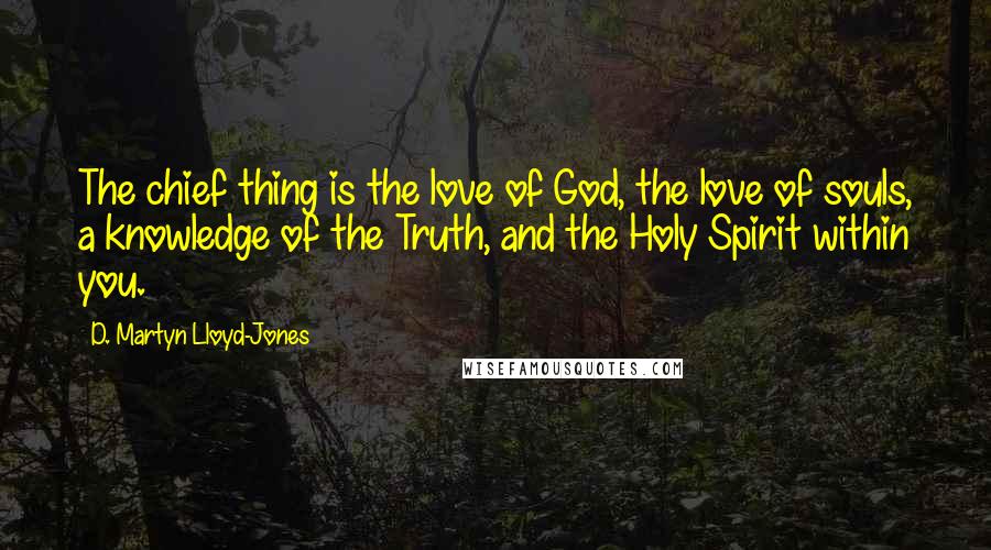 D. Martyn Lloyd-Jones Quotes: The chief thing is the love of God, the love of souls, a knowledge of the Truth, and the Holy Spirit within you.