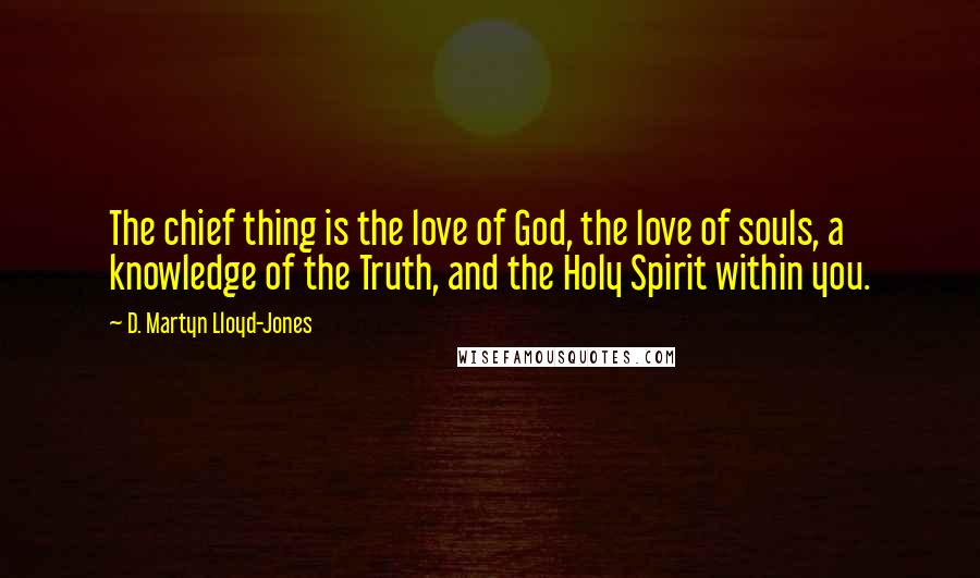 D. Martyn Lloyd-Jones Quotes: The chief thing is the love of God, the love of souls, a knowledge of the Truth, and the Holy Spirit within you.