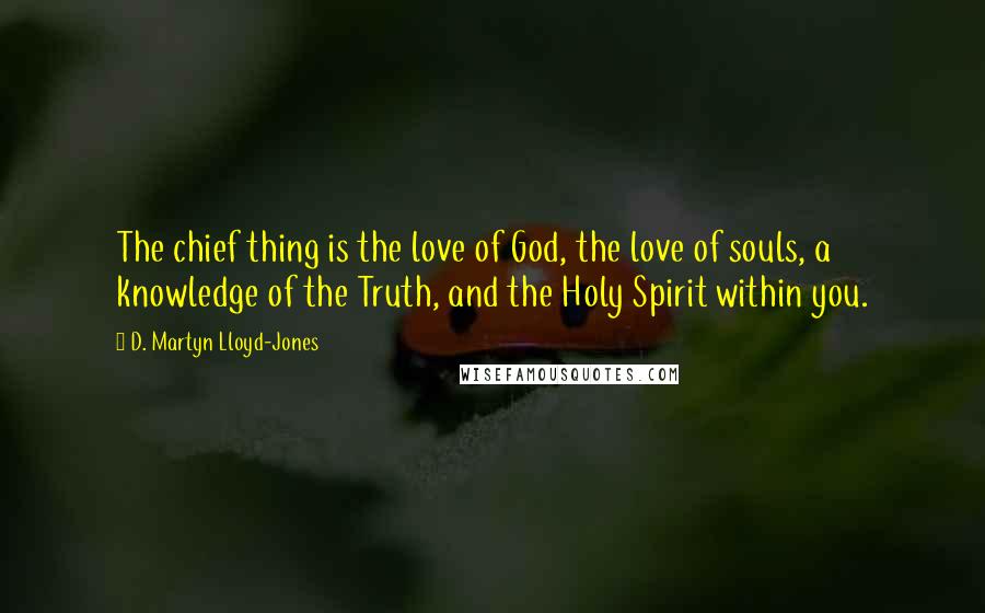 D. Martyn Lloyd-Jones Quotes: The chief thing is the love of God, the love of souls, a knowledge of the Truth, and the Holy Spirit within you.