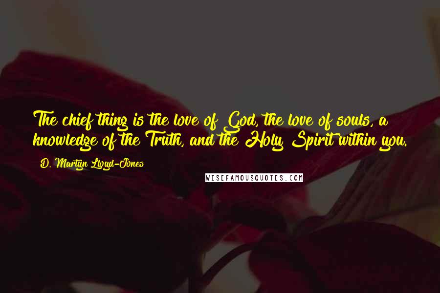 D. Martyn Lloyd-Jones Quotes: The chief thing is the love of God, the love of souls, a knowledge of the Truth, and the Holy Spirit within you.