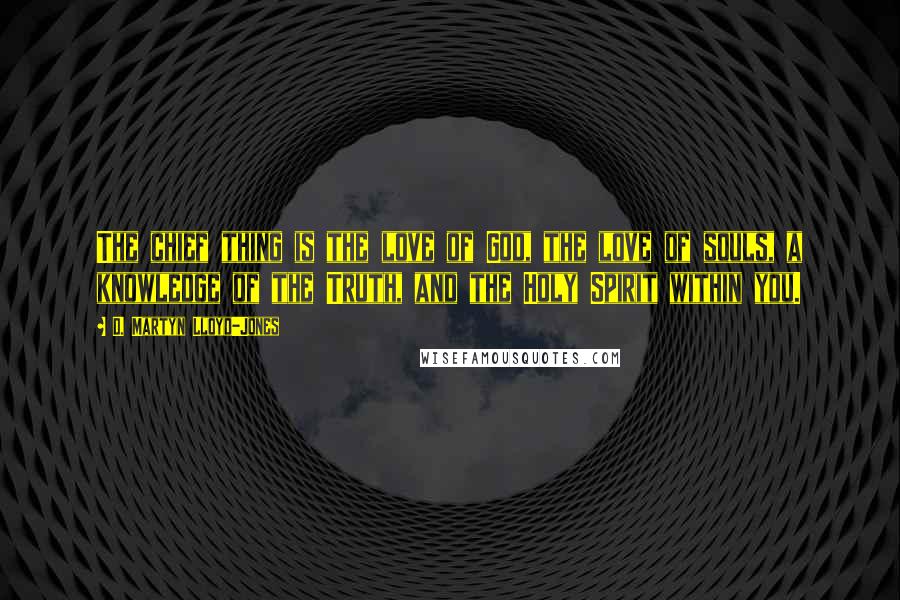 D. Martyn Lloyd-Jones Quotes: The chief thing is the love of God, the love of souls, a knowledge of the Truth, and the Holy Spirit within you.