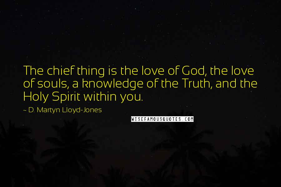 D. Martyn Lloyd-Jones Quotes: The chief thing is the love of God, the love of souls, a knowledge of the Truth, and the Holy Spirit within you.