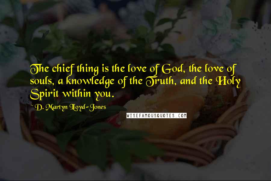 D. Martyn Lloyd-Jones Quotes: The chief thing is the love of God, the love of souls, a knowledge of the Truth, and the Holy Spirit within you.