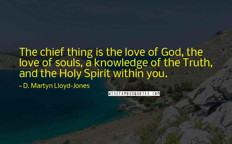 D. Martyn Lloyd-Jones Quotes: The chief thing is the love of God, the love of souls, a knowledge of the Truth, and the Holy Spirit within you.