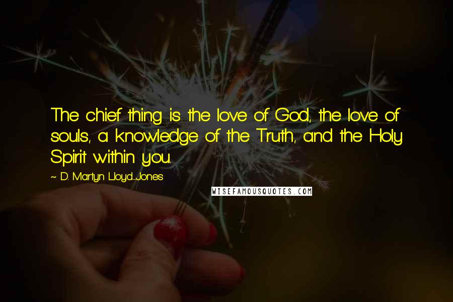 D. Martyn Lloyd-Jones Quotes: The chief thing is the love of God, the love of souls, a knowledge of the Truth, and the Holy Spirit within you.