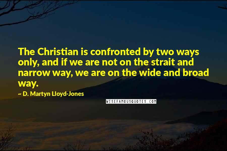 D. Martyn Lloyd-Jones Quotes: The Christian is confronted by two ways only, and if we are not on the strait and narrow way, we are on the wide and broad way.