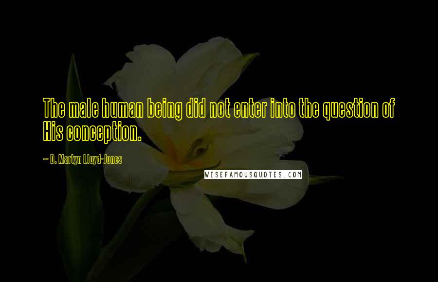 D. Martyn Lloyd-Jones Quotes: The male human being did not enter into the question of His conception.