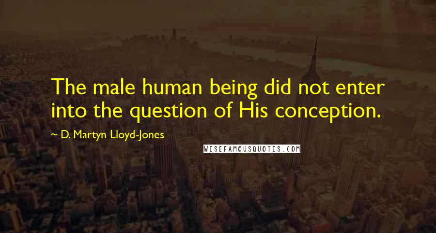 D. Martyn Lloyd-Jones Quotes: The male human being did not enter into the question of His conception.