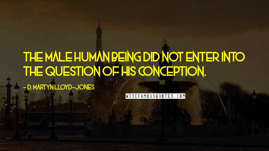 D. Martyn Lloyd-Jones Quotes: The male human being did not enter into the question of His conception.