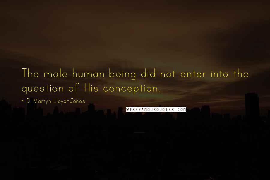 D. Martyn Lloyd-Jones Quotes: The male human being did not enter into the question of His conception.