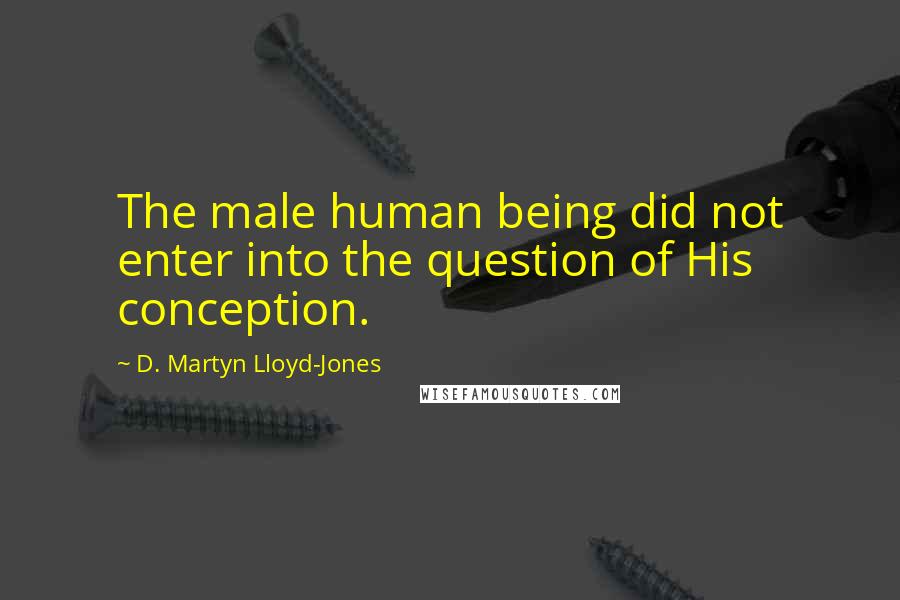 D. Martyn Lloyd-Jones Quotes: The male human being did not enter into the question of His conception.