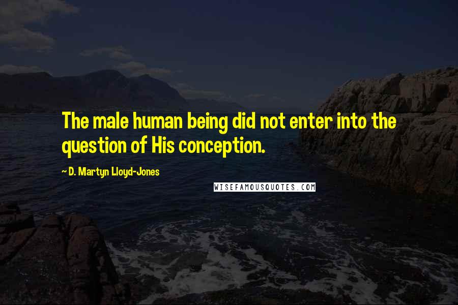 D. Martyn Lloyd-Jones Quotes: The male human being did not enter into the question of His conception.