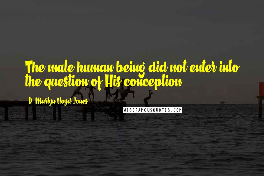 D. Martyn Lloyd-Jones Quotes: The male human being did not enter into the question of His conception.