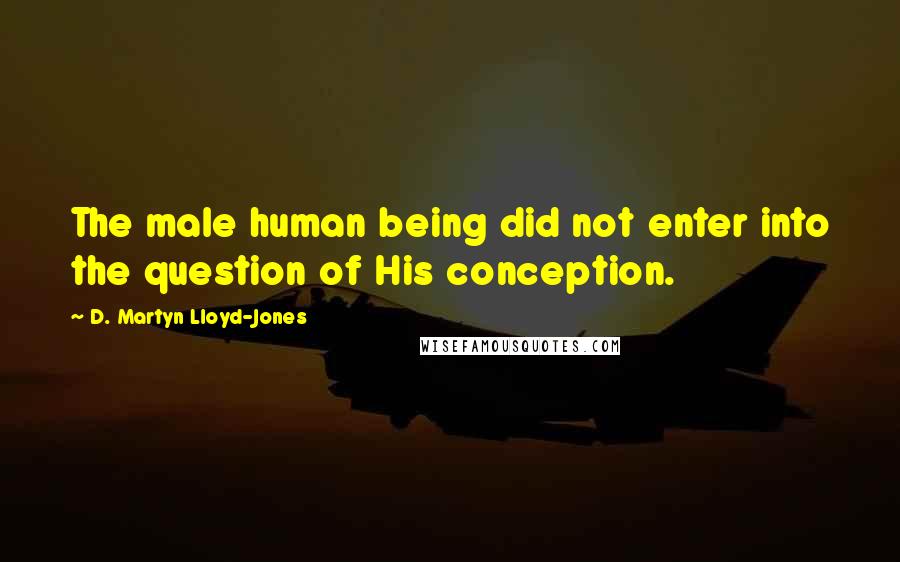 D. Martyn Lloyd-Jones Quotes: The male human being did not enter into the question of His conception.