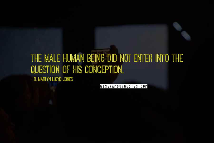 D. Martyn Lloyd-Jones Quotes: The male human being did not enter into the question of His conception.