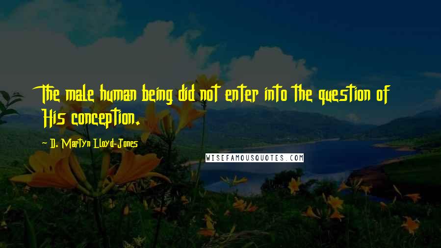 D. Martyn Lloyd-Jones Quotes: The male human being did not enter into the question of His conception.