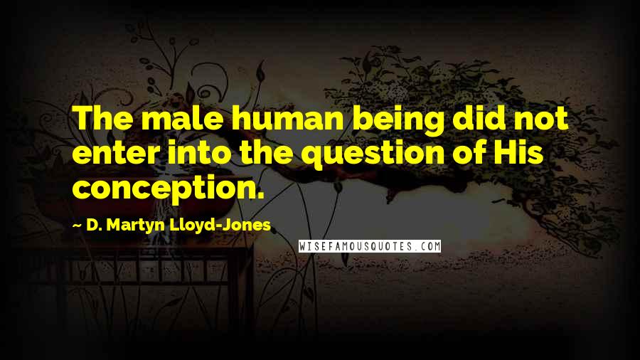 D. Martyn Lloyd-Jones Quotes: The male human being did not enter into the question of His conception.