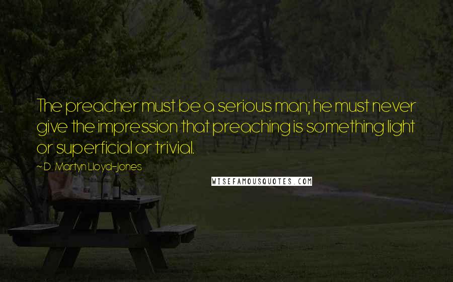D. Martyn Lloyd-Jones Quotes: The preacher must be a serious man; he must never give the impression that preaching is something light or superficial or trivial.