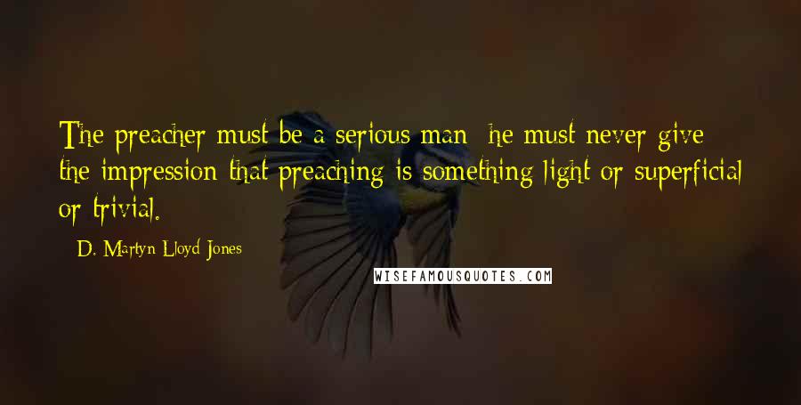 D. Martyn Lloyd-Jones Quotes: The preacher must be a serious man; he must never give the impression that preaching is something light or superficial or trivial.
