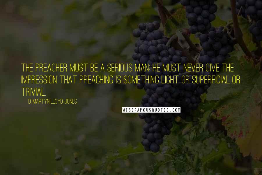D. Martyn Lloyd-Jones Quotes: The preacher must be a serious man; he must never give the impression that preaching is something light or superficial or trivial.