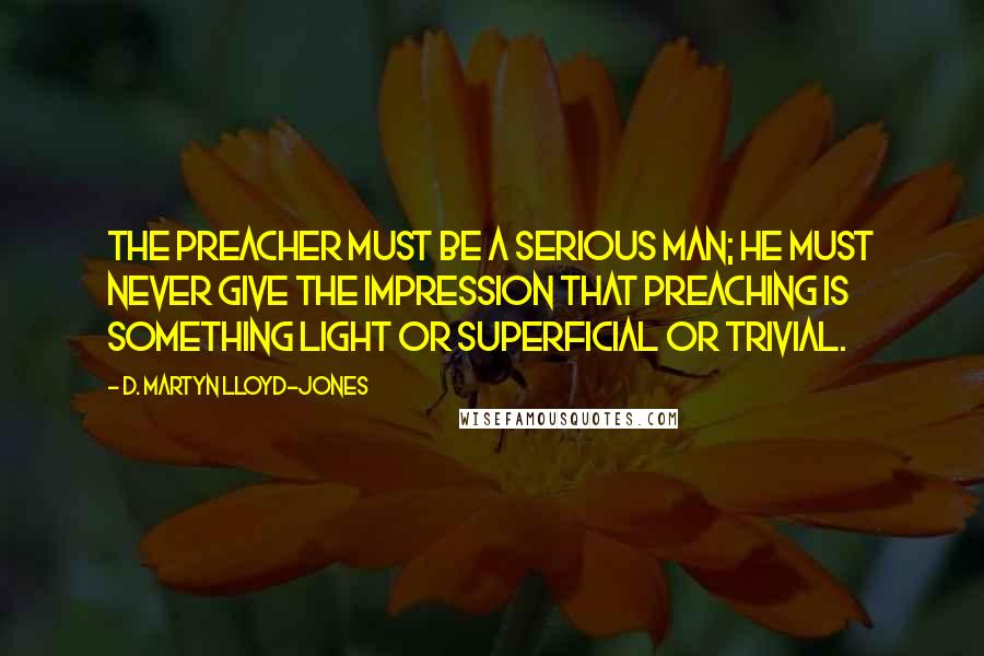 D. Martyn Lloyd-Jones Quotes: The preacher must be a serious man; he must never give the impression that preaching is something light or superficial or trivial.