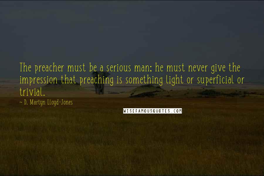 D. Martyn Lloyd-Jones Quotes: The preacher must be a serious man; he must never give the impression that preaching is something light or superficial or trivial.