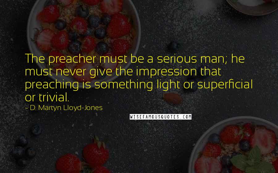 D. Martyn Lloyd-Jones Quotes: The preacher must be a serious man; he must never give the impression that preaching is something light or superficial or trivial.