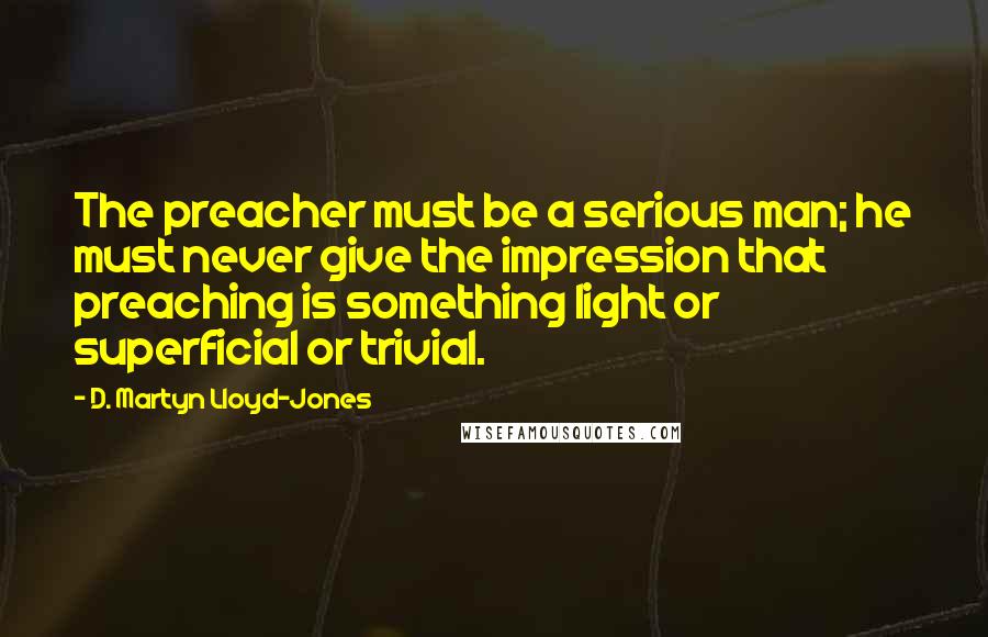 D. Martyn Lloyd-Jones Quotes: The preacher must be a serious man; he must never give the impression that preaching is something light or superficial or trivial.