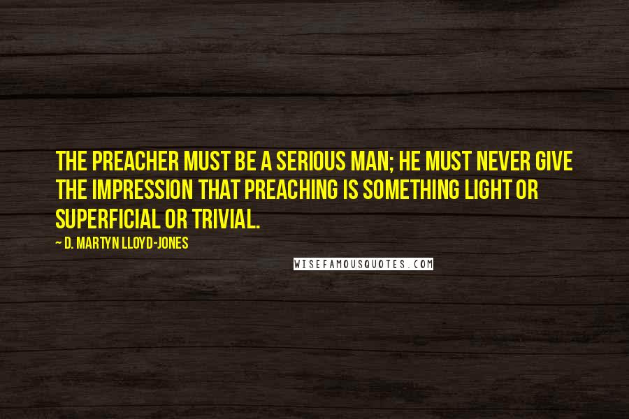 D. Martyn Lloyd-Jones Quotes: The preacher must be a serious man; he must never give the impression that preaching is something light or superficial or trivial.