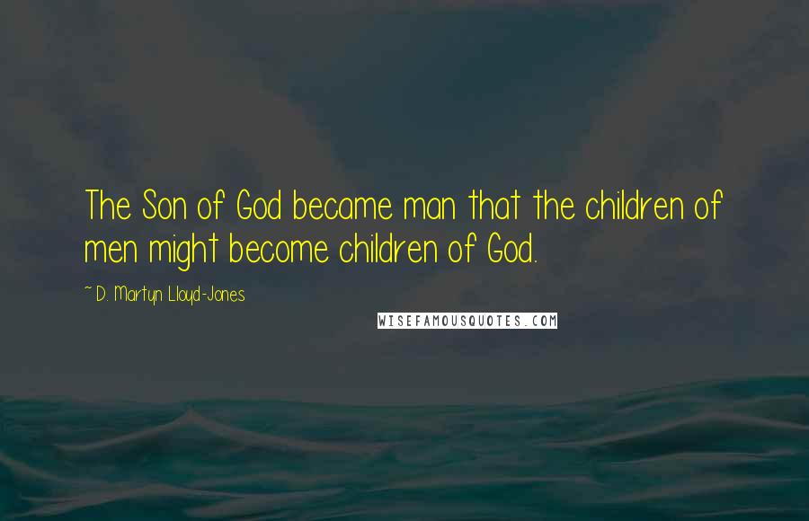 D. Martyn Lloyd-Jones Quotes: The Son of God became man that the children of men might become children of God.